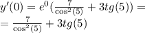 y'(0) = {e}^{0} ( \frac{7}{ { \cos }^{2}(5) } + 3tg(5)) = \\ = \frac{7}{ { \cos}^{2}(5) } + 3tg(5)