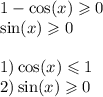 1 - \cos(x) \geqslant 0 \\ \sin(x) \geqslant 0 \\ \\ 1) \cos(x) \leqslant 1 \\ 2)\sin(x) \geqslant 0