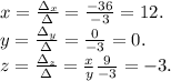 x=\frac{\Delta_x}{\Delta}=\frac{-36}{-3}=12.\\y=\frac{\Delta_y}{\Delta}=\frac{0}{-3}=0.\\z=\frac{\Delta_z}{\Delta}= \frac{x}{y} \frac{9}{-3}=-3.