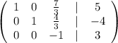 \left(\begin{array}{ccccc}1&0&\frac{7}{3} &|&5\\0&1&\frac{4}{3} &|&-4\\0&0&-1&|&3\\\end{array}\right)\\