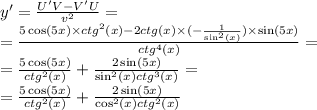 y' = \frac{U'V - V'U}{ {v}^{2} } = \\ = \frac{5 \cos(5x) \times {ctg}^{2} (x) - 2ctg(x) \times ( - \frac{1}{ { \sin }^{2}(x) } ) \times \sin(5x) }{ {ctg}^{4}(x) } = \\ = \frac{5 \cos(5x) } { {ctg}^{2} (x) } + \frac{2 \sin(5x) }{ { \sin}^{2} (x) {ctg}^{3}(x) } = \\ = \frac{5 \cos(5x) }{ {ctg}^{2}(x) } + \frac{2 \sin(5x) }{ { \cos}^{2}(x) {ctg}^{2}(x) }