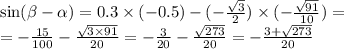 \sin( \beta - \alpha ) = 0.3 \times ( - 0.5) - ( - \frac{ \sqrt{3} }{2} ) \times ( - \frac{ \sqrt{91} }{10} ) = \\ = - \frac{15}{100} - \frac{ \sqrt{3 \times 91} }{20} = - \frac{3}{20} - \frac{ \sqrt{ {273} } }{20} = - \frac{3 + \sqrt{273} }{20}