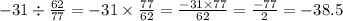 - 31 \div \frac{62}{77} = - 31 \times \frac{77}{62} = \frac{ - 31 \times 77}{62} = \frac{ - 77}{2} = - 38.5