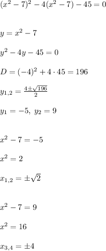 (x^2 - 7)^2 - 4(x^2 - 7) - 45 = 0\\\\\\y = x^2 - 7\\\\y^2 - 4y - 45 = 0\\\\D = (-4)^2 + 4\cdot45 = 196\\\\y_{1,2} = \frac{4\pm\sqrt{196}}{2}\\\\y_1=-5, \; y_2 = 9\\\\\\x^2 - 7 = -5\\\\x^2 = 2\\\\x_{1,2} = \pm\sqrt{2}\\\\\\x^2 - 7 = 9\\\\x^2 = 16\\\\x_{3,4}=\pm4