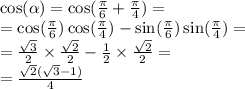 \cos( \alpha ) = \cos( \frac{\pi}{6} + \frac{\pi}{4} ) = \\ = \cos( \frac{\pi}{6} ) \cos( \frac{\pi}{4} ) - \sin( \frac{\pi}{6} ) \sin( \frac{\pi}{4} ) = \\ = \frac{ \sqrt{3} }{2} \times \frac{ \sqrt{2} }{2} - \frac{1}{2} \times \frac{ \sqrt{2} }{2} = \\ = \frac{ \sqrt{2} ( \sqrt{3} - 1)}{4}