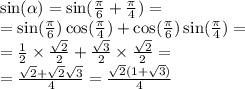 \sin( \alpha ) = \sin( \frac{\pi}{6} + \frac{\pi}{4} ) = \\ = \sin( \frac{\pi}{6} ) \cos( \frac{\pi}{4} ) + \cos( \frac{\pi}{6} ) \sin( \frac{\pi}{4} ) = \\ = \frac{1}{2} \times \frac{ \sqrt{2} }{2} + \frac{ \sqrt{3} }{2} \times \frac{ \sqrt{2} }{2} = \\ = \frac{ \sqrt{2} + \sqrt{2} \sqrt{3} }{4} = \frac{ \sqrt{2} (1 + \sqrt{3} )}{4}