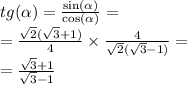 tg (\alpha ) = \frac{ \sin( \alpha ) }{ \cos( \alpha ) } = \\ = \frac{ \sqrt{2} ( \sqrt{3} + 1)}{4} \times \frac{4}{ \sqrt{2} ( \sqrt{3} - 1)} = \\ = \frac{ \sqrt{3} + 1}{ \sqrt{3} - 1}