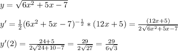 y=\sqrt{6x^2+5x-7}\\\\y'=\frac{1}{2}(6x^2+5x-7)^{-\frac{1}{2} }*(12x+5)=\frac{(12x+5)}{2\sqrt{6x^2+5x-7} }\\\\y'(2)=\frac{24+5}{2\sqrt{24+10-7} }=\frac{29}{2\sqrt{27} } =\frac{29}{6\sqrt{3} }