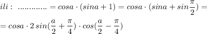 ili:\ .............=cosa\cdot (sina+1)=cosa\cdot (sina+sin\dfrac{\pi}{2})=\\\\=cosa\cdot 2\, sin(\dfrac{a}{2}+\dfrac{\pi}{4})\cdot cos(\dfrac{a}{2}-\dfrac{\pi}{4})