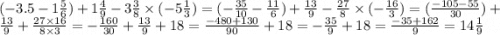 ( - 3.5 - 1 \frac{5}{6} ) + 1 \frac{4}{9} - 3 \frac{3}{8} \times ( - 5 \frac{1}{3} ) = ( - \frac{35}{10} - \frac{11}{6} )+ \frac{13}{9} - \frac{27}{8} \times ( - \frac{16}{3} ) = ( \frac{ - 105 - 55}{30} ) + \frac{13}{9} + \frac{27 \times 16}{8 \times 3} = - \frac{160}{30} + \frac{13}{9} + 18 = \frac{ - 480 + 130}{90} + 18 = - \frac{35}{9} + 18 = \frac{ - 35 + 162}{9} = 14 \frac{1}{9}