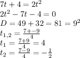 7t+4=2t^{2} \\2t^{2}-7t-4=0\\D=49+32=81=9^{2} \\t_{1,2} = \frac{7+-9}{4} \\t_{1} =\frac{7+9}{4} =4\\t_{2} =\frac{7-9}{4} =-\frac{1}{2}