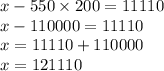 x - 550 \times 200 = 11110 \\ x -110000 = 11110 \\ x = 11110 + 110000 \\ x = 121110