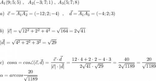 A_1(9;5;5)\ ,\ \ A_2(-3;7;1)\ ,\ A_3(5;7;8)\\\\a)\ \ \vec{c}=\overline {A_1A_2}=(-12;2;-4)\ \ ,\ \ \ \vec{d}=\overline {A_1A_3}=(-4;2;3)\\\\\\b)\ \ |\vec{c}|=\sqrt{12^2+2^2+4^2}=\sqrt{164}=2\sqrt{41}\\\\|\vec{d}|=\sqrt{4^2+2^2+3^2}=\sqrt{29}\\\\\\c)\ \ cos\alpha =cos\angle (\vec{c},\vec{d})=\dfrac{\vec{c}\cdot \vec{d}}{|\vec{c}|\cdot |\vec{d}|}=\dfrac{12\cdot 4+2\cdot 2-4\cdot 3}{2\sqrt{41}\cdot \sqrt{29}}=\dfrac{40}{2\sqrt{1189}}=\dfrac{20}{\sqrt{1189}}\\\\\alpha =arccos\dfrac{20}{\sqrt{1189}}