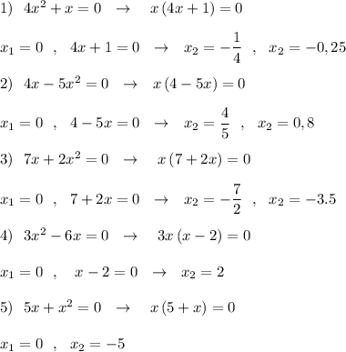 1)\ \ 4x^2+x=0\ \ \to \ \ \ x\, (4x+1)=0\\\\x_1=0\ \ ,\ \ 4x+1=0\ \ \to \ \ x_2=-\dfrac{1}{4}\ \ ,\ \ x_2=-0,25\\\\2)\ \ 4x-5x^2=0\ \ \to \ \ x\, (4-5x)=0\\\\x_1=0\ \ ,\ \ 4-5x=0\ \ \to \ \ x_2=\dfrac{4}{5}\ \ ,\ \ x_2=0,8\\\\3)\ \ 7x+2x^2=0\ \ \to \ \ \ x\, (7+2x)=0\\\\x_1=0\ \ ,\ \ 7+2x=0\ \ \to \ \ x_2=-\dfrac{7}{2}\ \ ,\ \ x_2=-3.5\\\\4)\ \ 3x^2-6x=0\ \ \to \ \ \ 3x\, (x-2)=0\\\\x_1=0\ \ ,\ \ \ x-2=0\ \ \to \ \ x_2=2\\\\5)\ \ 5x+x^2=0\ \ \to \ \ \ x\, (5+x)=0\\\\x_1=0\ \ ,\ \ x_2=-5