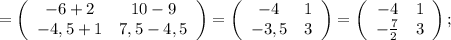 =\left(\begin{array}{cc}-6+2&10-9\\-4,5+1&7,5-4,5\end{array}\right) = \left(\begin{array}{cc}-4&1\\-3,5&3\end{array}\right) = \left(\begin{array}{cc}-4&1\\-\frac{7}{2}&3\end{array}\right) ;