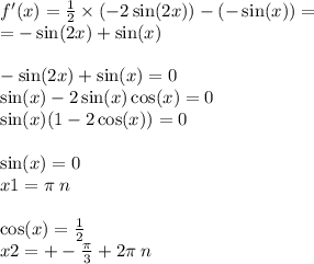 f'(x) = \frac{1}{2} \times ( - 2 \sin(2x)) - ( - \sin(x)) = \\ = - \sin(2x) + \sin(x) \\ \\ - \sin(2x) + \sin(x) = 0 \\ \sin(x) - 2 \sin(x) \cos(x) = 0 \\ \sin(x) (1 - 2 \cos(x) ) = 0 \\ \\ \sin(x) = 0 \\ x1 = \pi \: n \\ \\ \cos(x) = \frac{1}{2} \\ x2 = + - \frac{\pi}{3} + 2\pi \: n