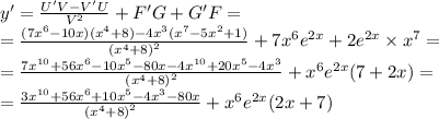 y' = \frac{U'V - V'U}{ {V}^{2} } + F'G + G'F = \\ = \frac{(7 {x}^{6} - 10x)( {x}^{4} + 8) - 4 {x}^{3}( {x}^{7} - 5 {x}^{2} + 1) }{ {( {x}^{4} + 8) }^{2} } + 7 {x}^{6} {e}^{2x} + 2 { e}^{2x} \times {x}^{7} = \\ = \frac{7 {x}^{10} + 56 {x}^{6} - 10 {x}^{5} - 80x - 4 {x}^{10} + 20 {x}^{5} - 4 {x}^{3} }{ {( {x}^{4} + 8) }^{2} } + {x}^{6} {e}^{2x} (7 + 2x) = \\ = \frac{3 {x}^{10} + 56 {x}^{6} + 10 {x}^{5} - 4 {x}^{3} - 80x }{ {( {x}^{4} + 8)}^{2} } + {x}^{6} {e}^{2x} (2x + 7)