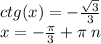 ctg(x) = - \frac{ \sqrt{3} }{3} \\ x = - \frac{\pi}{3} + \pi \: n