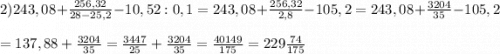 2) 243,08+\frac{256,32}{28-25,2} -10,52:0,1=243,08+\frac{256,32}{2,8} -105,2=243,08+\frac{3204}{35}-105,2\\\\=137,88+ \frac{3204}{35}=\frac{3447}{25}+\frac{3204}{35}=\frac{40149}{175}=229\frac{74}{175}