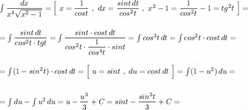 \int \dfrac{dx}{x^4\sqrt{x^2-1}}=\Big[\ x=\dfrac{1}{cost}\ ,\ dx=\dfrac{sint\, dt}{cos^2t}\ ,\ x^2-1=\dfrac{1}{cos^2t}-1=tg^2t\ \Big]=\\\\\\=\int \dfrac{sint\, dt}{cos^2t\cdot tgt}=\int \dfrac{sint\cdot cost\, dt}{cos^2t\cdot \dfrac{1}{cos^4t}\cdot sint}=\int cos^3t\, dt=\int cos^2t\cdot cost\, dt=\\\\\\=\int (1-sin^2t)\cdot cost\, dt=\Big[\ u=sint\ ,\ du=cost\, dt\ \Big]=\int (1-u^2)\, du=\\\\\\=\int du-\int u^2\, du=u-\dfrac{u^3}{3}+C=sint-\dfrac{sin^3t}{3}+C=