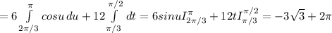 =6\int\limits^\pi _{2\pi /3} {cosu} \, du+12\int\limits^{\pi /2}_{\pi /3} {} \, dt=6sinuI_{2\pi /3} ^\pi +12tI_{\pi /3}^{\pi /2}= -3\sqrt{3} +2\pi