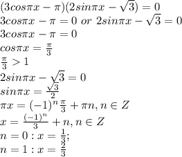 (3cos\pi x-\pi )(2sin\pi x-\sqrt{3} )=0\\3cos\pi x-\pi =0\ or\ 2sin\pi x-\sqrt{3}=0\\3cos\pi x-\pi =0\\cos\pi x=\frac{\pi }{3} \\\frac{\pi }{3}1\\ 2sin\pi x-\sqrt{3}=0\\sin\pi x=\frac{\sqrt{3} }{2}\\\pi x=(-1)^n\frac{\pi }{3}+\pi n, n \in Z\\x=\frac{(-1)^n}{3}+n, n \in Z\\n = 0: x=\frac{1}{3};\\n = 1: x=\frac{2}{3}