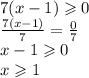 7(x - 1) \geqslant 0 \\ \frac{7(x - 1)}{7} = \frac{0}{7} \\ x - 1 \geqslant 0 \\ x \geqslant 1