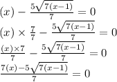 (x) - \frac{5 \sqrt{7(x - 1)} }{7} = 0 \\ (x) \times \frac{7}{7} - \frac{5 \sqrt{7(x - 1)} }{7} = 0 \\ \frac{(x) \times 7}{7} - \frac{5 \sqrt{7(x - 1)} }{7} = 0 \\ \frac{7(x) - 5 \sqrt{7(x - 1)} }{7} = 0