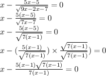 x - \frac{5x - 5}{ \sqrt{9x - 2x - 7} } = 0\\ x - \frac{5(x - 5)}{ \sqrt{7x - 7} } = 0 \\ x - \frac{5(x - 5)}{ \sqrt{7(x - 1)} } = 0 \\ x - ( \frac{5(x - 1)}{ \sqrt{7(x - 1)} }) \times \frac{ \sqrt{7(x - 1)} }{ \sqrt{7(x - 1)} }) = 0 \\ x - \frac{5(x - 1) \sqrt{7(x - 1)} }{7(x - 1)} = 0 \\