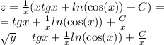 z = \frac{1}{x} (xtgx + ln( \cos(x) ) + C) = \\ = tgx + \frac{1}{x} ln( \cos(x) ) + \frac{C}{x} \\ \sqrt{y} = tgx + \frac{1}{x} ln( \cos(x) ) + \frac{C}{x}