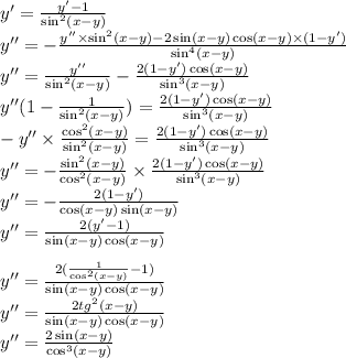 y' = \frac{y' - 1}{ { \sin }^{2} (x - y)} \\ y'' = - \frac{y''\times { \sin}^{2} (x - y) - 2 \sin(x - y) \cos(x - y) \times (1 - y') }{ { \sin}^{4} (x - y)} \\ y'' = \frac{y''}{ { \sin }^{2}(x - y) } - \frac{2(1 - y') \cos(x - y) }{ { \sin }^{3}(x - y) } \\ y''(1 - \frac{1}{ { \sin}^{2}(x - y) } ) = \frac{2(1 - y') \cos(x - y) }{ { \sin }^{3}(x - y) } \\ - y'' \times \frac{ { \cos }^{2} (x - y)}{ { \sin }^{2} (x - y)} = \frac{2(1 - y') \cos(x - y) }{ { \sin }^{3}(x - y) } \\ y'' = - \frac{ { \sin }^{2} (x - y)}{ { \cos }^{2}(x - y) } \times \frac{2(1 - y') \cos(x - y) }{ { \sin }^{3}(x - y) } \\ y''= - \frac{2(1 - y')}{ \cos(x - y) \sin(x - y) } \\ y''= \frac{2(y' - 1)}{ \sin(x - y) \cos(x - y) } \\ \\ y''= \frac{2( \frac{1}{ { \cos}^{2}(x - y) } - 1)}{ \sin(x - y) \cos(x - y) } \\ y'' = \frac{2{tg}^{2}(x - y)}{ \sin(x - y) \cos(x - y) } \\ y''= \frac{2\sin(x-y)}{ { \cos }^{3}(x - y) }