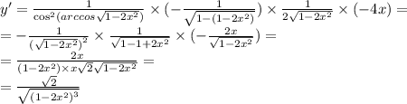 y' = \frac{1}{ { \cos}^{2}(arccos \sqrt{1 - 2 {x}^{2} }) } \times ( - \frac{1}{ \sqrt{1 - (1 - 2 {x}^{2} )} } ) \times \frac{1}{2 \sqrt{1 - 2 {x}^{2} } } \times ( - 4x) = \\ = - \frac{1}{ {( \sqrt{1 - 2 {x}^{2} } )}^{2} } \times \frac{1}{ \sqrt{1 - 1 + 2 {x}^{2} } } \times ( - \frac{2x}{ \sqrt{1 - 2 {x}^{2} } } ) = \\ = \frac{2x}{(1 - 2 {x}^{2} ) \times x \sqrt{2} \sqrt{1 - 2 {x}^{2} } } = \\ = \frac{ \sqrt{2} }{ \sqrt{ {(1 - 2 {x}^{2}) }^{3} } }