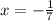 x = - \frac{1}{7} \\