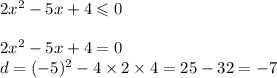 2x {}^{2} - 5x + 4 \leqslant 0 \\ \\ 2x {}^{2} - 5x + 4 = 0 \\ d = ( - 5) {}^{2} - 4 \times 2 \times 4 = 25 - 32 = - 7