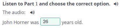 Listen to Part 1 and choose the correct option. =)The audio: 1)John Horner was years old. .Check​