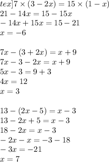 tex]7 \times (3 - 2x) = 15 \times (1 - x) \\ 21 - 14x = 15 - 15x \\ - 14x + 15x = 15 - 21 \\ x = - 6 \\ \\ 7x - (3 + 2x) = x + 9 \\ 7x - 3 - 2x = x + 9 \\ 5x - 3 = 9 + 3 \\ 4x = 12 \\ x = 3 \\ \\ 13 - (2x - 5) = x - 3 \\ 13 - 2x + 5 = x - 3 \\ 18 - 2x = x - 3 \\ - 2x - x = - 3 - 18 \\ - 3x = - 21 \\ x = 7