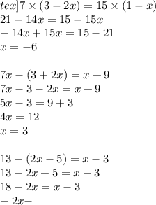 tex]7 \times (3 - 2x) = 15 \times (1 - x) \\ 21 - 14x = 15 - 15x \\ - 14x + 15x = 15 - 21 \\ x = - 6 \\ \\ 7x - (3 + 2x) = x + 9 \\ 7x - 3 - 2x = x + 9 \\ 5x - 3 = 9 + 3 \\ 4x = 12 \\ x = 3 \\ \\ 13 - (2x - 5) = x - 3 \\ 13 - 2x + 5 = x - 3 \\ 18 - 2x = x - 3 \\ - 2x -