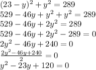 (23 - y) {}^{2} + y {}^{2} = 289 \\ 529 - 46y + y {}^{2} + y {}^{2} = 289 \\ 529 - 46y + 2y {}^{2} = 289 \\ 529 - 46y + 2y {}^{2} - 289 = 0 \\ 2y {}^{2} - 46y + 240 = 0 \\ \frac{2y {}^{2} - 46y + 240}{2} = 0 \\ y {}^{2} - 23y + 120 = 0