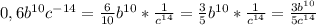 0,6b^{10}c^{-14}=\frac{6}{10} b^{10}*\frac{1}{c^{14}} =\frac{3}{5} b^{10}*\frac{1}{c^{14}}=\frac{3b^{10}}{5c^{14}}