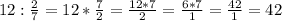 12 : \frac{2}{7} = 12 * \frac{7}{2} =\frac{12*7}{2} = \frac{6*7}{1} =\frac{42}{1}= 42