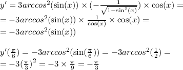 y' = 3 {arccos}^{2} ( \sin(x)) \times ( - \frac{1}{ \sqrt{1 - \sin^{2} (x) } } ) \times \cos(x) = \\ = - 3 {arccos}^{2} ( \sin(x)) \times \frac{1}{ \cos(x) } \times \cos(x) = \\ = - 3 {arccos}^{2} ( \sin(x)) \\ \\ y'( \frac{\pi}{6} ) = - 3 {arccos}^{2} ( \sin( \frac{\pi}{6} ) ) = - 3 {arccos}^{2} ( \frac{1}{2} ) = \\ = - 3 {( \frac{\pi}{3} )}^{2} = - 3 \times \frac{\pi}{9} = - \frac{\pi}{3}