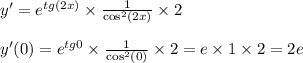 y' = {e}^{tg(2x)} \times \frac{1}{ { \cos}^{2} (2x)} \times 2 \\ \\ y'(0) = {e}^{tg0} \times \frac{1}{ { \cos }^{2} (0)} \times 2 = e \times 1 \times 2 = 2e