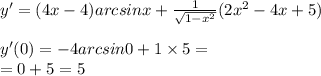 y' = (4x - 4)arcsinx + \frac{1}{ \sqrt{1 - {x}^{2} } } (2 {x}^{2} - 4x + 5) \\ \\ y'(0) = - 4arcsin0 + 1 \times 5 = \\ = 0 + 5 = 5