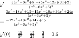 y' = \frac{3( {x}^{5} - 6 {x}^{2} + 5) - (5 {x}^{4} - 12x)(3x + 2)}{ {( {x}^{5} - 6 {x}^{2} + 5)}^{2} } = \\ = \frac{3 {x}^{5} - 18 {x}^{2} + 15 - 15 {x}^{5} - 10x + 36 {x}^{2} + 24x }{ {( {x}^{5} - 6 {x}^{2} + 5)}^{2} } = \\ = \frac{ - 12 {x}^{5} + 18 {x}^{2} + 14x + 15 }{ {( {x}^{5} - 6 {x}^{2} + 5) }^{2} } \\ \\ y'(0) = \frac{15}{ {5}^{2} } = \frac{15}{25} = \frac{3}{5} = 0.6