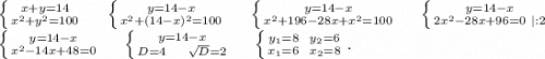 \left \{ {{x+y=14} \atop {x^2+y^2=100}} \right.\ \ \ \ \left \{ {{y=14-x} \atop {x^2+(14-x)^2=100}} \right. \ \ \ \ \left \{ {{y=14-x} \atop {x^2+196-28x+x^2=100}} \right.\ \ \ \ \left \{ {{y=14-x} \atop {2x^2-28x+96=0\ |:2}} \right. \\\left \{ {{y=14-x} \atop {x^2-14x+48=0}} \right. \ \ \ \ \left \{ {{y=14-x} \atop {D=4\ \ \ \ \sqrt{D}=2 }} \right.\ \ \ \ \left \{ {{y_1=8\ \ y_2=6} \atop {x_1=6\ \ x_2=8}} \right. .