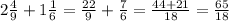 2\frac{4}{9} +1\frac{1}{6} = \frac{22}{9}+ \frac{7}{6} =\frac{44+21}{18}= \frac{65}{18}