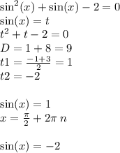 \sin^{2} (x) + \sin(x) - 2 = 0 \\ \sin(x) = t \\ {t}^{2} + t - 2 = 0 \\ D= 1 + 8 = 9 \\ t1 = \frac{ - 1 + 3}{2} = 1 \\ t2 = - 2 \\ \\ \sin(x) = 1 \\ x = \frac{\pi}{2} + 2\pi \: n \\ \\ \sin(x) = - 2