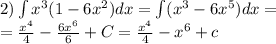 2)\int\limits {x}^{3} (1 - 6 {x}^{2})dx = \int\limits( {x}^{3} - 6 {x}^{5} )dx = \\ = \frac{ {x}^{4} }{4} - \frac{6 {x}^{6} } {6} + C= \frac{ {x}^{4} }{4} - {x}^{6} + c