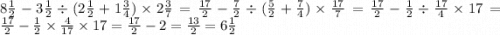 8 \frac{1}{2} - 3 \frac{1}{2} \div (2 \frac{1}{2} + 1 \frac{3}{4} ) \times 2 \frac{3}{7} = \frac{17}{2} - \frac{7}{2} \div ( \frac{5}{2} + \frac{7}{4} ) \times \frac{17}{7} = \frac{17}{2} - \frac{1}{2} \div \frac{17}{4} \times 17 = \frac{17}{2} - \frac{1}{2} \times \frac{4}{17} \times 17 = \frac{17}{2} - 2 = \frac{13}{2} = 6 \frac{1}{2}