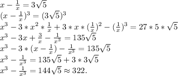 x-\frac{1}{x}=3\sqrt{5}\\(x-\frac{1}{x})^3=(3\sqrt{5})^3\\x^3-3*x^2*\frac{1}{x}+3*x*(\frac{1}{x})^2-(\frac{1}{x})^3=27*5*\sqrt{5}\\x^3- 3x+\frac{3}{x}-\frac{1}{x^3} =135\sqrt{5} \\x^3-3*(x-\frac{1}{x})-\frac{1}{x^3} =135\sqrt{5} \\x^3-\frac{1}{x^3}=135\sqrt{5} +3*3\sqrt{5}\\ x^3-\frac{1}{x^3}=144\sqrt{5}\approx322.